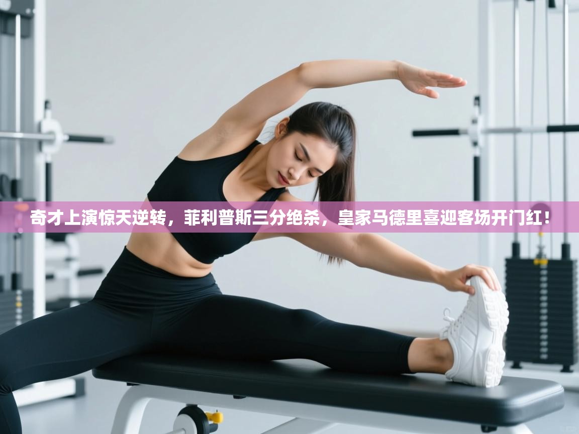 奇才上演惊天逆转，菲利普斯三分绝杀，皇家马德里喜迎客场开门红！