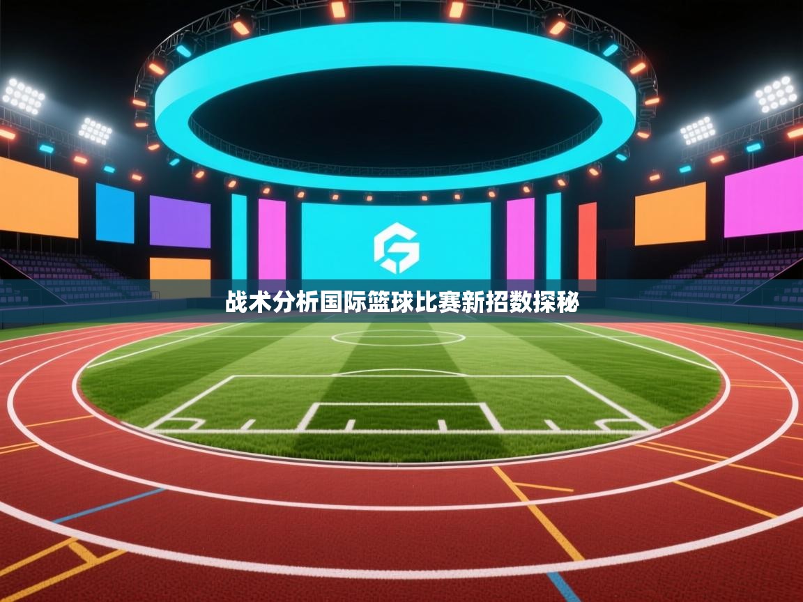 战术分析国际篮球比赛新招数探秘