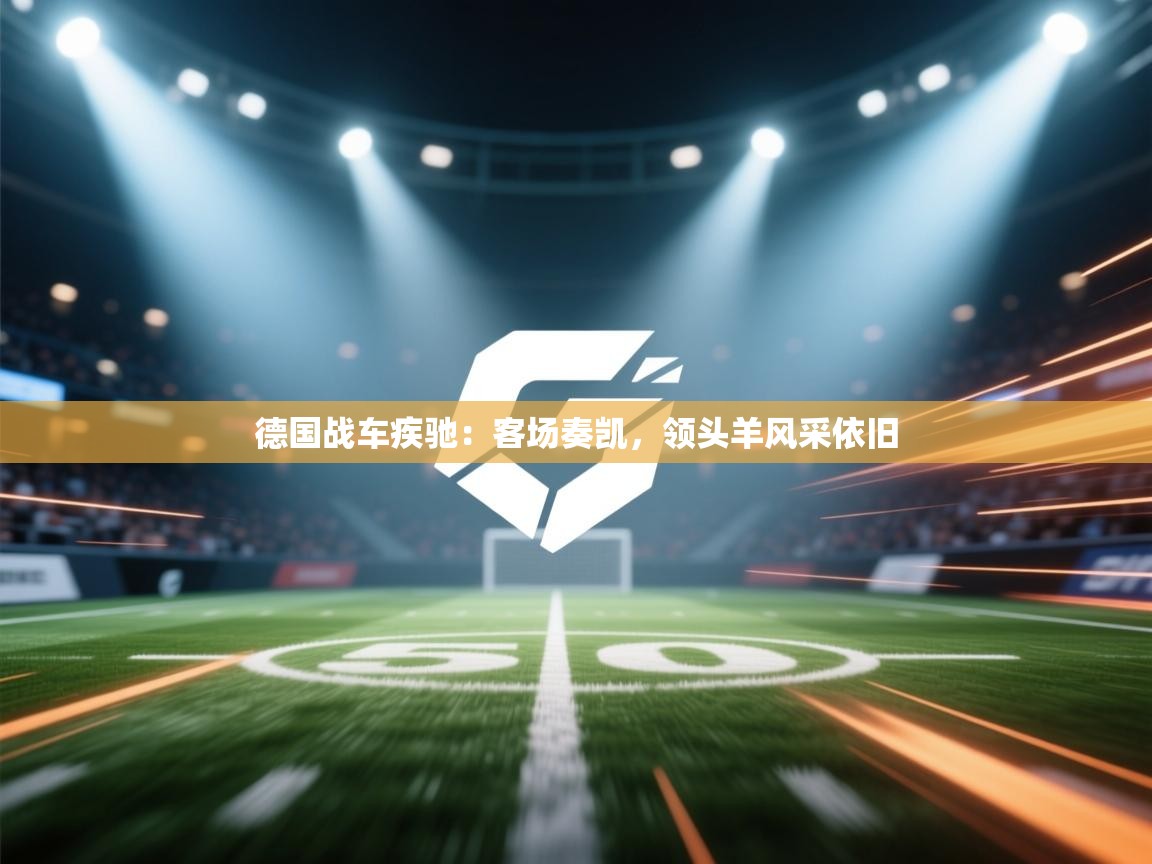 德国战车疾驰:客场奏凯,领头羊风采依旧 第2张