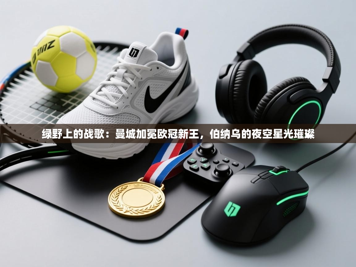 绿野上的战歌：曼城加冕欧冠新王，伯纳乌的夜空星光璀璨